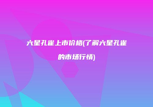 六星孔雀上市价格(了解六星孔雀的市场行情)