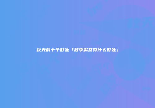 秋天的十个好处「秋季喝茶有什么好处」