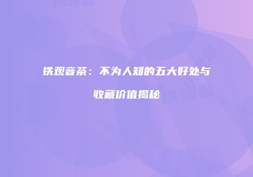 铁观音茶：不为人知的五大好处与收藏价值揭秘