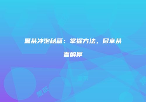 黑茶冲泡秘籍：掌握方法，尽享茶香醇厚