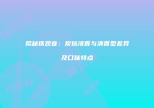揭秘铁观音：炭焙浓香与清香型差异及口味特点