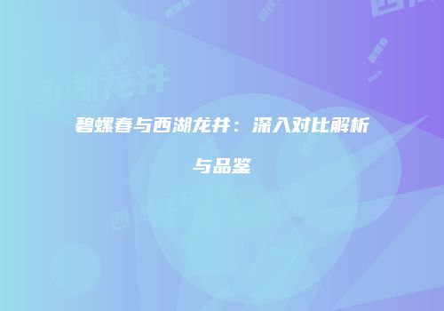 碧螺春与西湖龙井：深入对比解析与品鉴