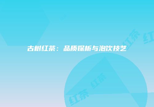古树红茶：品质探析与泡饮技艺