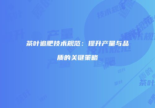 茶叶追肥技术规范：提升产量与品质的关键策略