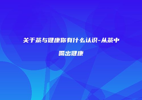 关于茶与健康你有什么认识-从茶中喝出健康