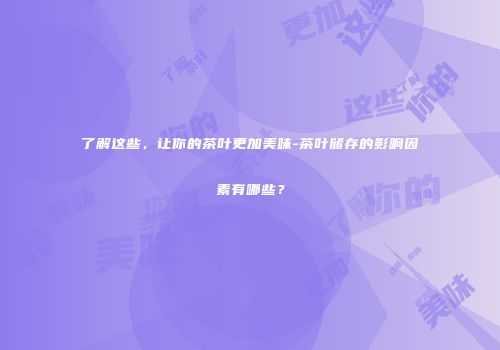 了解这些，让你的茶叶更加美味-茶叶储存的影响因素有哪些？