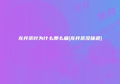 龙井茶叶为什么那么扁(龙井茶没味道)