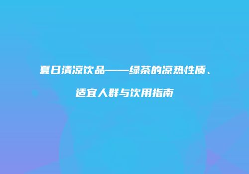 夏日清凉饮品——绿茶的凉热性质、适宜人群与饮用指南