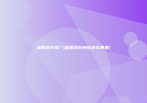 信阳茶叶推广(信阳茶叶种植地在哪里)