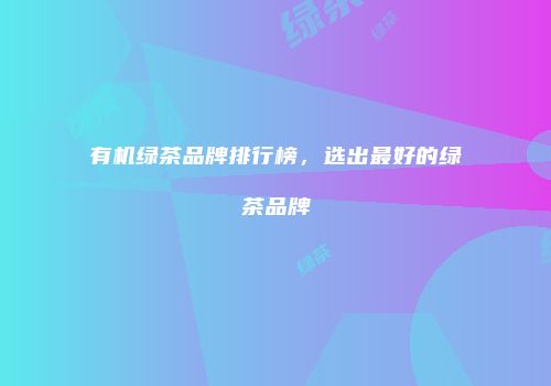 有机绿茶品牌排行榜，选出最好的绿茶品牌