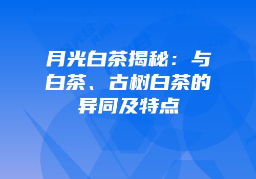 月光白茶揭秘：与白茶、古树白茶的异同及特点