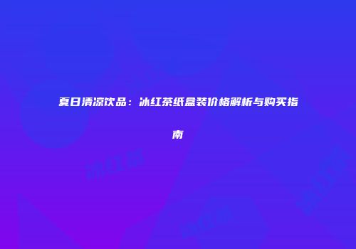 夏日清凉饮品：冰红茶纸盒装价格解析与购买指南