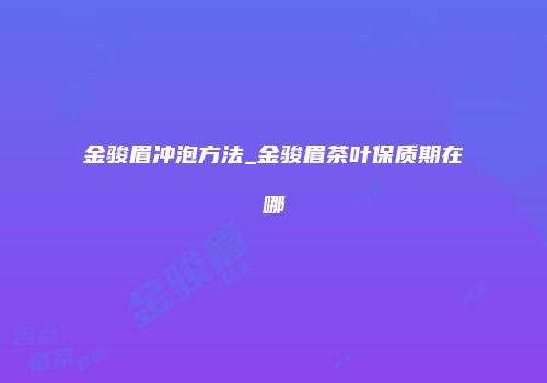 金骏眉冲泡方法_金骏眉茶叶保质期在哪
