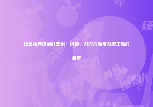 经营美满婚姻的艺术：沟通、共同兴趣与和谐生活的要素