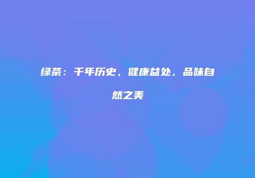 绿茶：千年历史，健康益处，品味自然之美