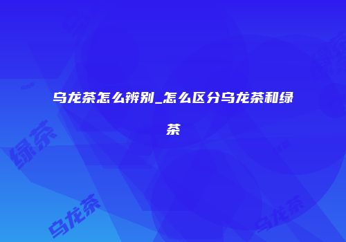 乌龙茶怎么辨别_怎么区分乌龙茶和绿茶