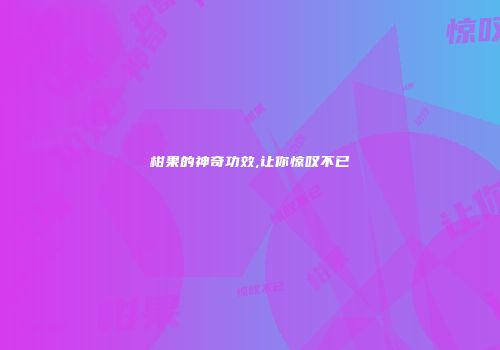 柑果的神奇功效,让你惊叹不已
