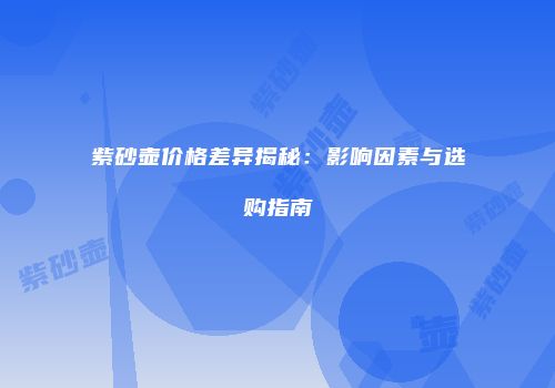 紫砂壶价格差异揭秘：影响因素与选购指南
