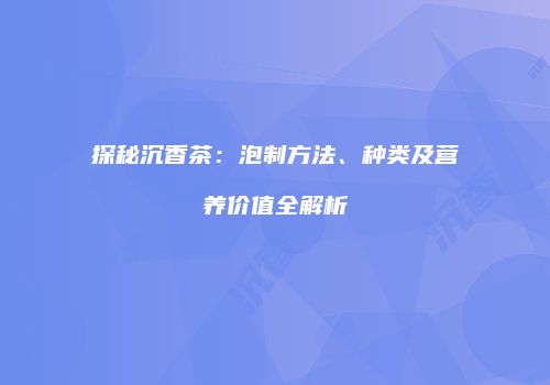 探秘沉香茶：泡制方法、种类及营养价值全解析