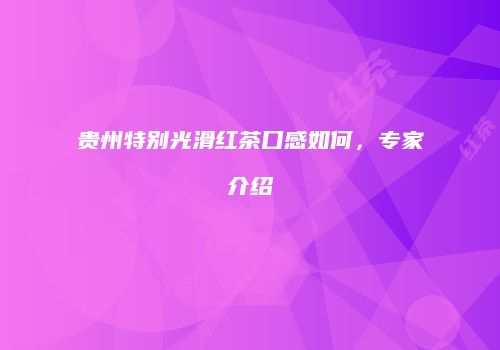 贵州特别光滑红茶口感如何，专家介绍