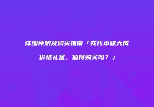 详细评测及购买指南「戎氏本味大成价格礼盒，值得购买吗？」