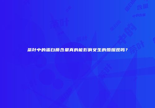 茶叶中的蛋白质含量真的能影响女生的婚姻观吗？