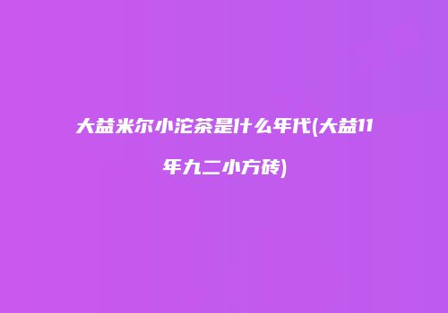 大益米尔小沱茶是什么年代(大益11年九二小方砖)