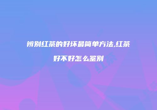 辨别红茶的好坏最简单方法,红茶好不好怎么鉴别