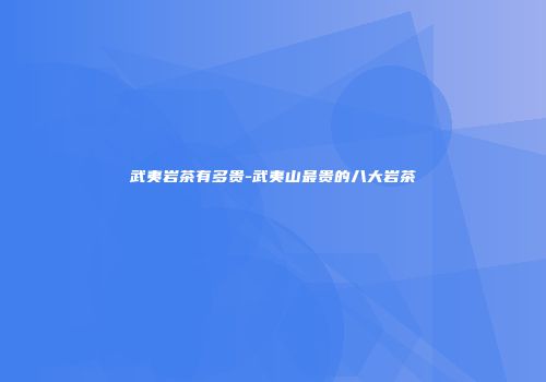 武夷岩茶有多贵-武夷山最贵的八大岩茶