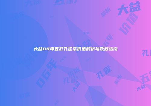 大益06年五彩孔雀茶价值解析与收藏指南