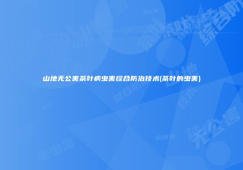 山地无公害茶叶病虫害综合防治技术(茶叶的虫害)