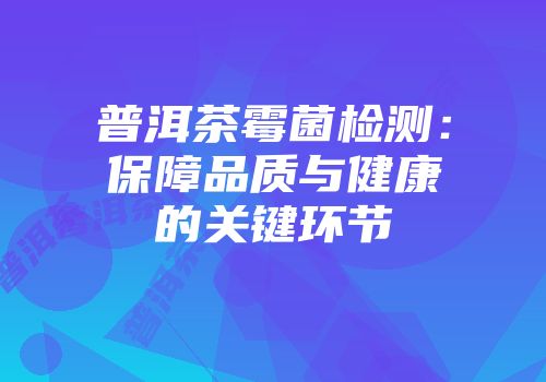 普洱茶霉菌检测：保障品质与健康的关键环节