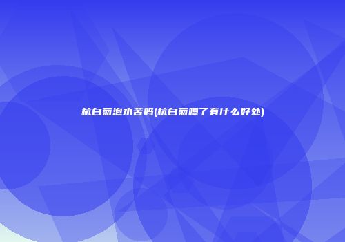 杭白菊泡水苦吗(杭白菊喝了有什么好处)