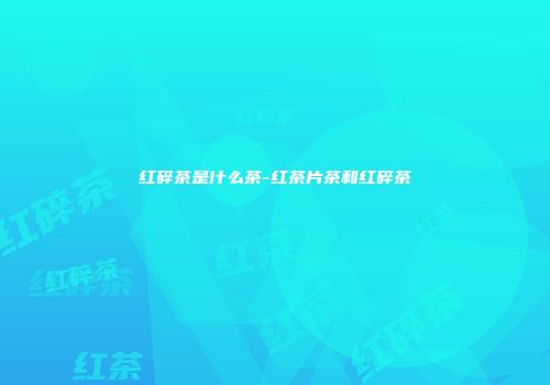 红碎茶是什么茶-红茶片茶和红碎茶
