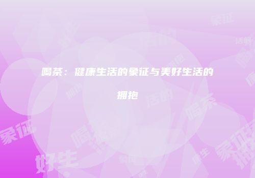 喝茶：健康生活的象征与美好生活的拥抱