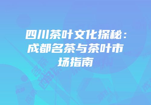 四川茶叶文化探秘：成都名茶与茶叶市场指南