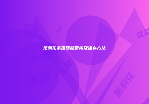 茉莉花茶保质期解析及保存方法