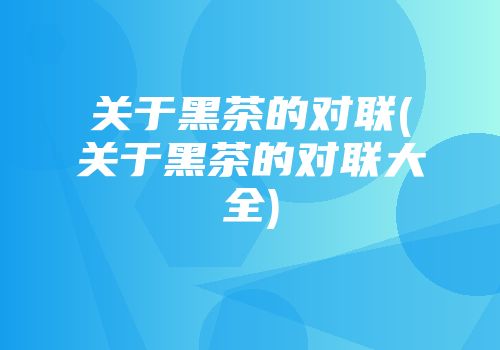 关于黑茶的对联(关于黑茶的对联大全)