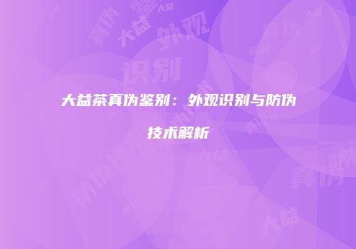 大益茶真伪鉴别：外观识别与防伪技术解析