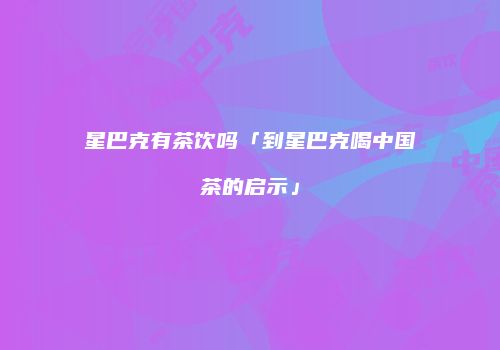 星巴克有茶饮吗「到星巴克喝中国茶的启示」