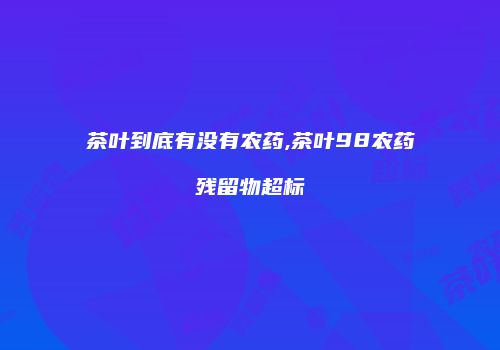 茶叶到底有没有农药,茶叶98农药残留物超标