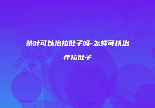 茶叶可以治拉肚子吗-怎样可以治疗拉肚子