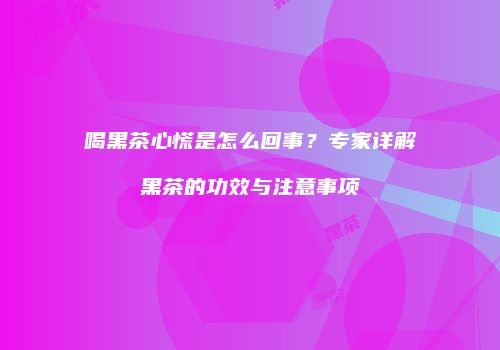 喝黑茶心慌是怎么回事？专家详解黑茶的功效与注意事项
