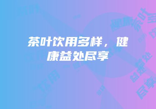 茶叶饮用多样，健康益处尽享
