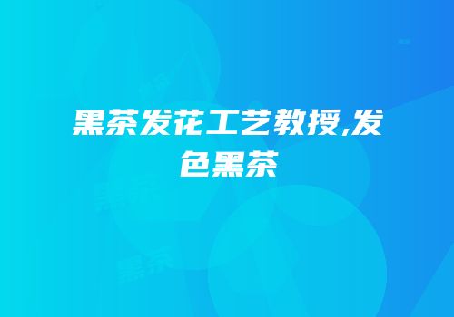 黑茶发花工艺教授,发色黑茶