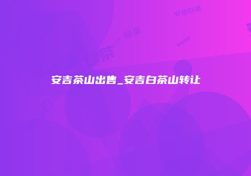 安吉茶山出售_安吉白茶山转让