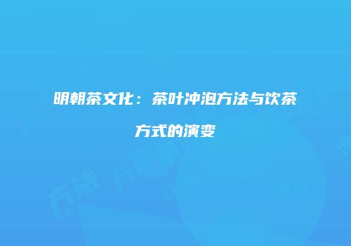 明朝茶文化：茶叶冲泡方法与饮茶方式的演变