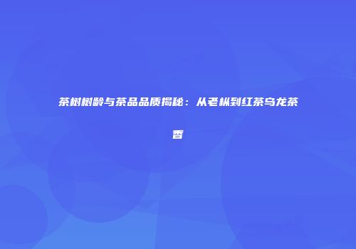 茶树树龄与茶品品质揭秘：从老枞到红茶乌龙茶香