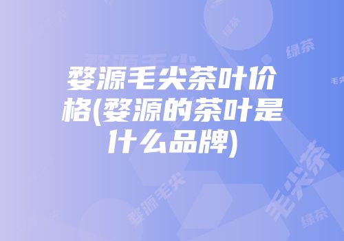 婺源毛尖茶叶价格(婺源的茶叶是什么品牌)