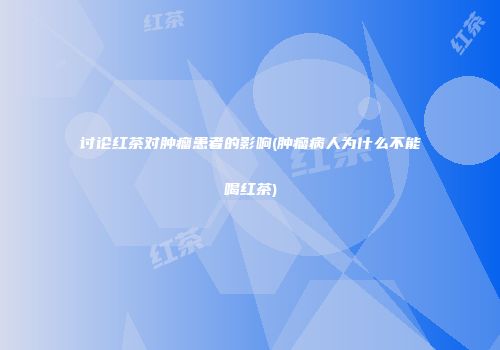 讨论红茶对肿瘤患者的影响(肿瘤病人为什么不能喝红茶)